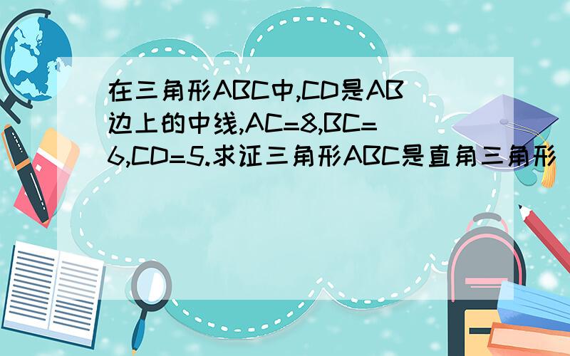 在三角形ABC中,CD是AB边上的中线,AC=8,BC=6,CD=5.求证三角形ABC是直角三角形