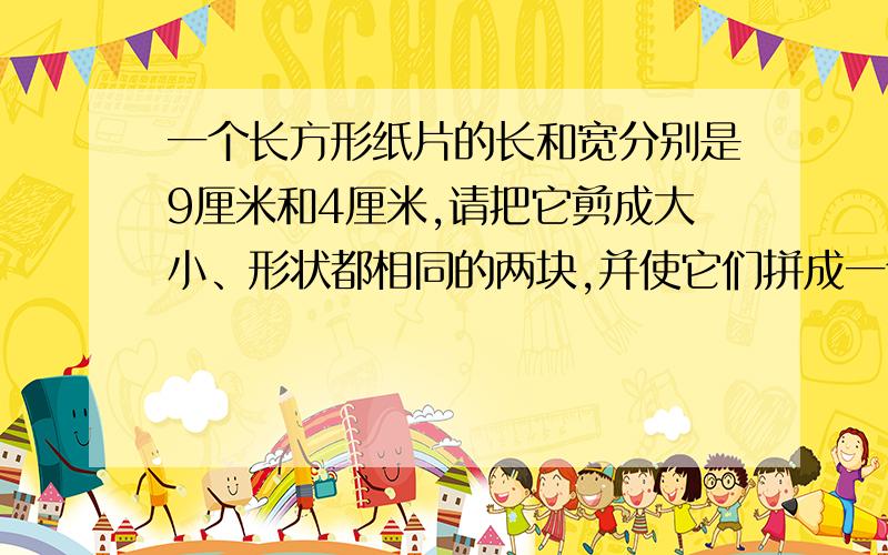 一个长方形纸片的长和宽分别是9厘米和4厘米,请把它剪成大小、形状都相同的两块,并使它们拼成一个正方形.该怎么剪