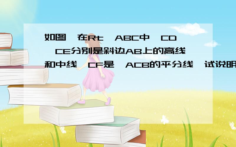 如图,在Rt△ABC中,CD,CE分别是斜边AB上的高线和中线,CF是∠ACB的平分线,试说明CF是∠DCE的平分线的理由