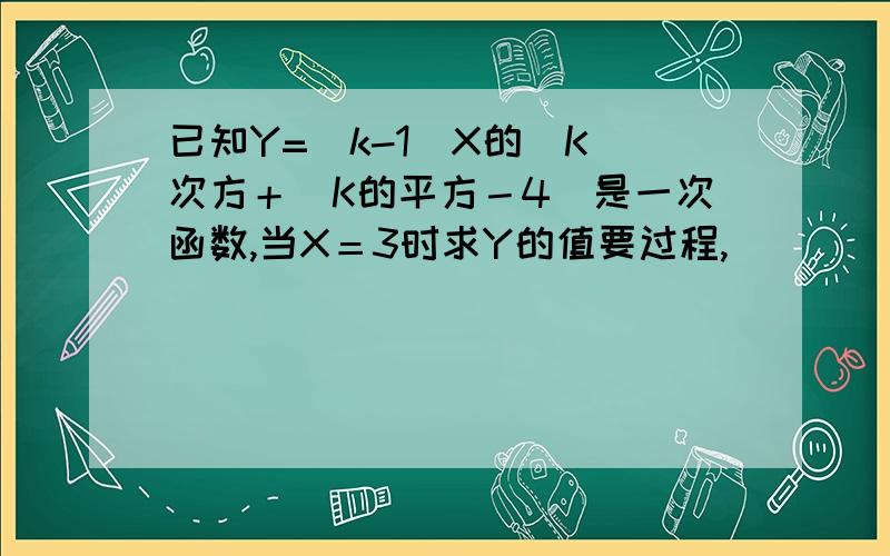 已知Y=（k-1)X的|K｜次方＋（K的平方－4）是一次函数,当X＝3时求Y的值要过程,