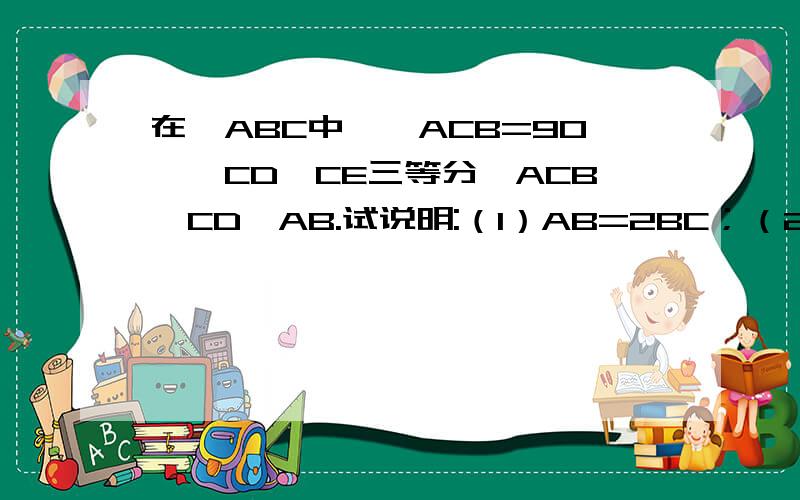 在△ABC中,∠ACB=90°,CD、CE三等分∠ACB,CD⊥AB.试说明:（1）AB=2BC；（2）CE=AE=EB