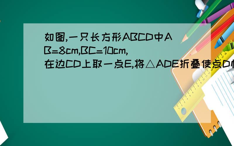 如图,一只长方形ABCD中AB=8cm,BC=10cm,在边CD上取一点E,将△ADE折叠使点D恰好落在BC的点F,求CE的长