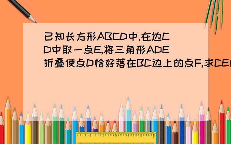 已知长方形ABCD中,在边CD中取一点E,将三角形ADE折叠使点D恰好落在BC边上的点F,求CE的长