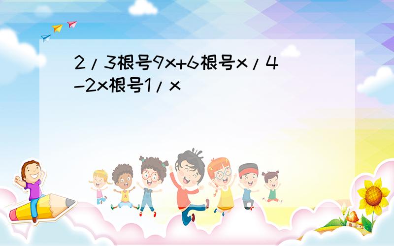 2/3根号9x+6根号x/4-2x根号1/x