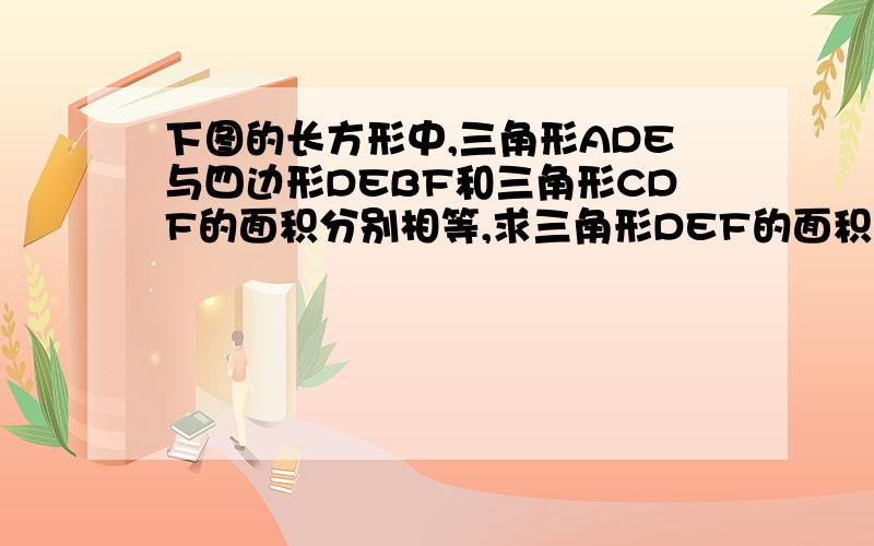 下图的长方形中,三角形ADE与四边形DEBF和三角形CDF的面积分别相等,求三角形DEF的面积.