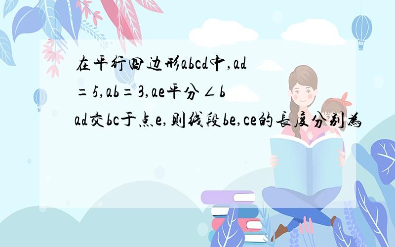 在平行四边形abcd中,ad=5,ab=3,ae平分∠bad交bc于点e,则线段be,ce的长度分别为