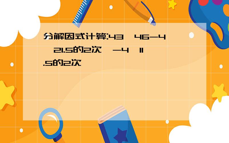 分解因式计算:43×46-4×21.5的2次幂-4×11.5的2次幂