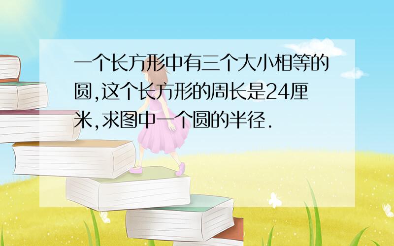 一个长方形中有三个大小相等的圆,这个长方形的周长是24厘米,求图中一个圆的半径.