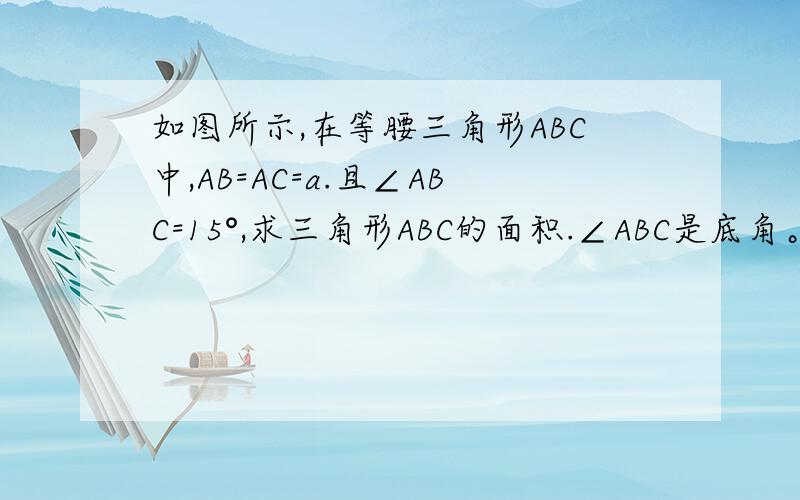 如图所示,在等腰三角形ABC中,AB=AC=a.且∠ABC=15°,求三角形ABC的面积.∠ABC是底角。∠BAC是顶角。