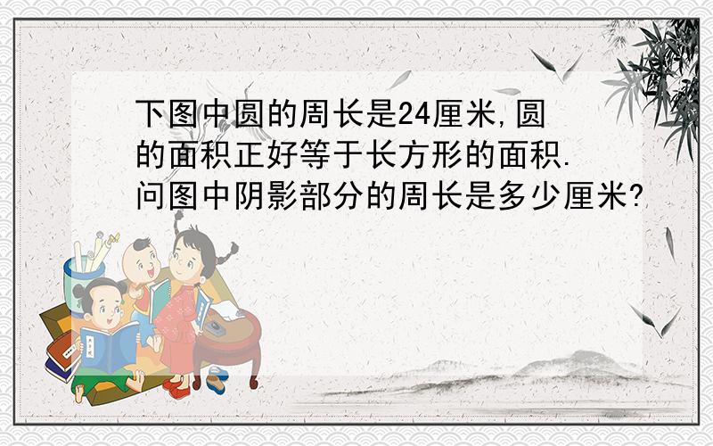 下图中圆的周长是24厘米,圆的面积正好等于长方形的面积.问图中阴影部分的周长是多少厘米?