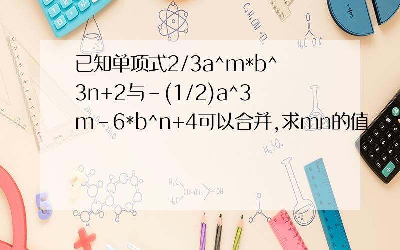 已知单项式2/3a^m*b^3n+2与-(1/2)a^3m-6*b^n+4可以合并,求mn的值