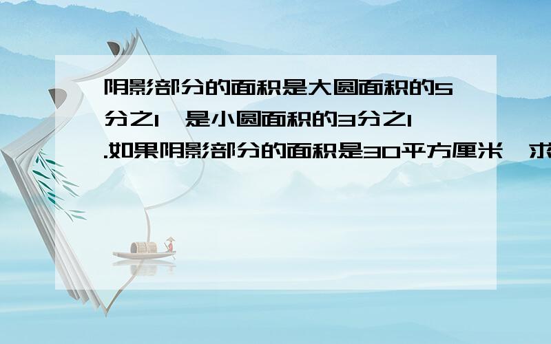 阴影部分的面积是大圆面积的5分之1,是小圆面积的3分之1.如果阴影部分的面积是30平方厘米,求这幅图的总面积.