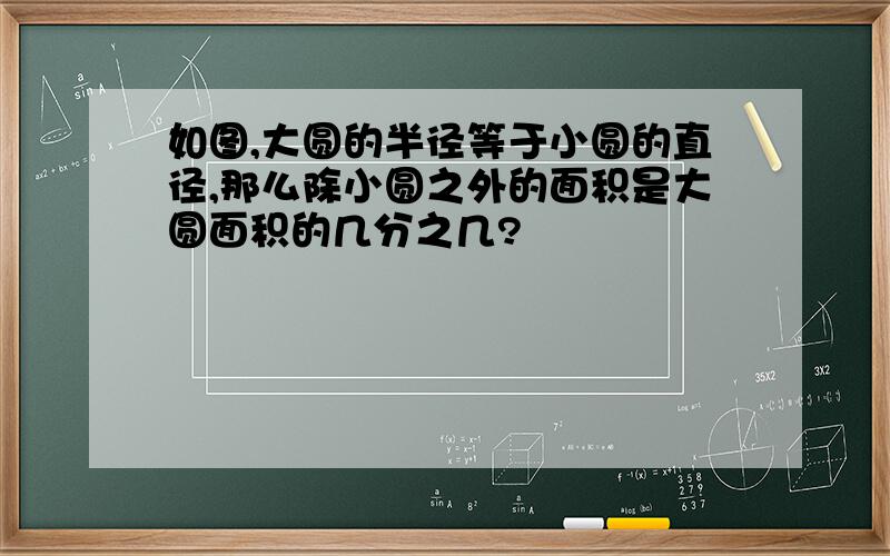 如图,大圆的半径等于小圆的直径,那么除小圆之外的面积是大圆面积的几分之几?