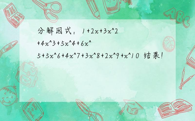 分解因式：1+2x+3x^2+4x^3+5x^4+6x^5+5x^6+4x^7+3x^8+2x^9+x^10 结果!