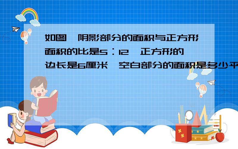 如图,阴影部分的面积与正方形面积的比是5：12,正方形的边长是6厘米,空白部分的面积是多少平方厘米?