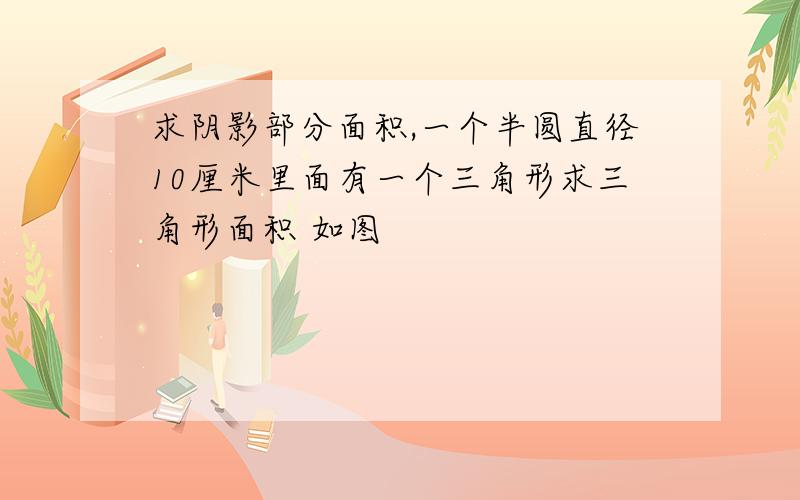 求阴影部分面积,一个半圆直径10厘米里面有一个三角形求三角形面积 如图