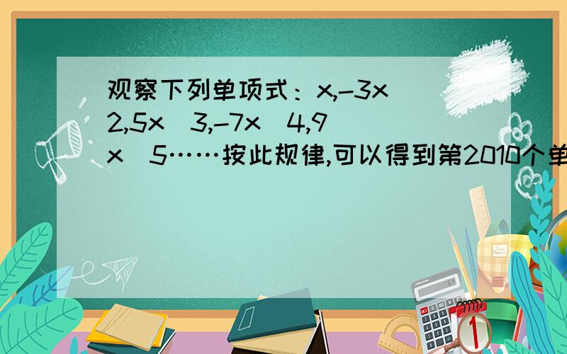 观察下列单项式：x,-3x^2,5x^3,-7x^4,9x^5……按此规律,可以得到第2010个单项式是（）,第n个单项式为(