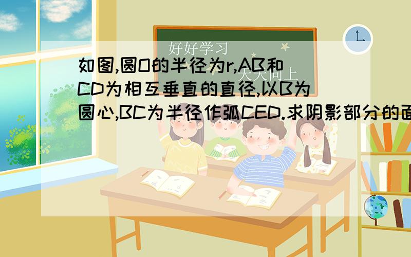 如图,圆O的半径为r,AB和CD为相互垂直的直径,以B为圆心,BC为半径作弧CED.求阴影部分的面积