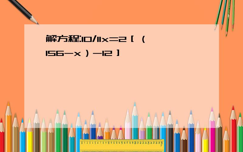 解方程:10/11x=2［（156-x）-12］