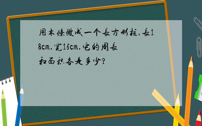 用木条做成一个长方形框,长18cm,宽15cm,它的周长和面积各是多少?