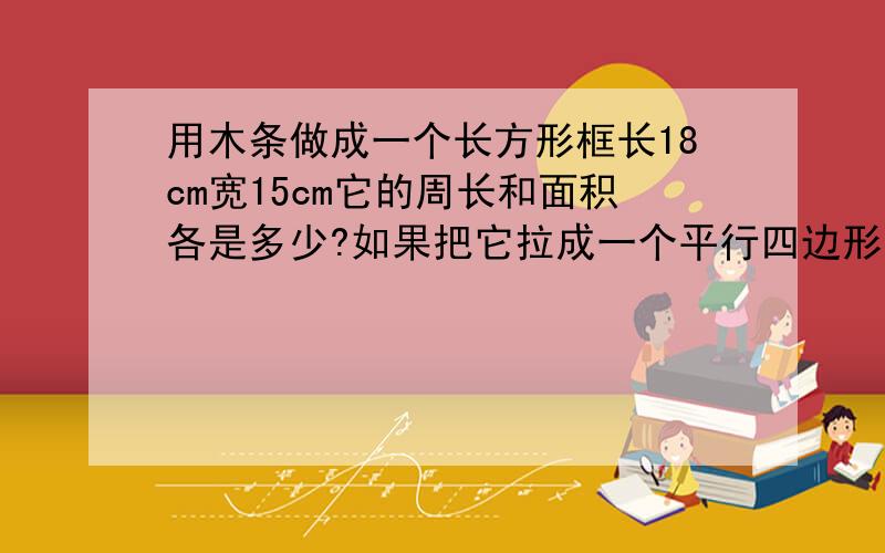 用木条做成一个长方形框长18cm宽15cm它的周长和面积各是多少?如果把它拉成一个平行四边形周长和面积有变化吗?