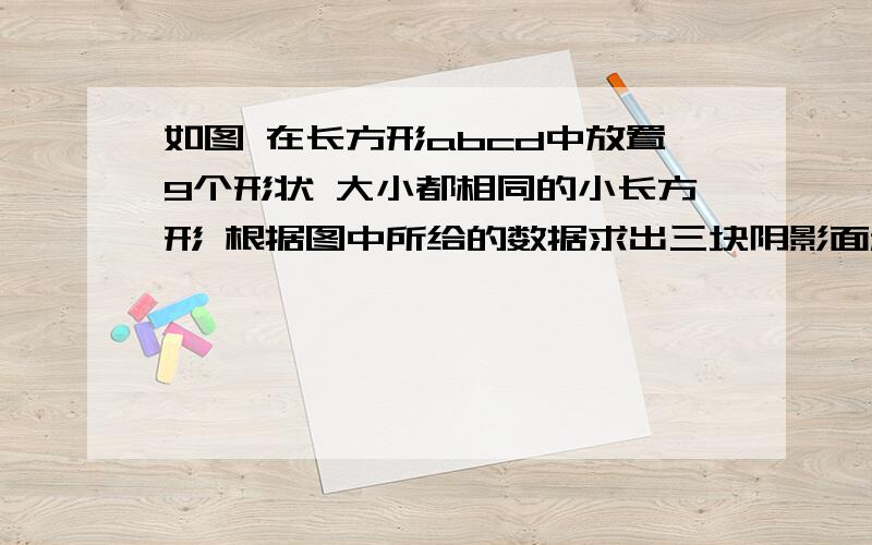 如图 在长方形abcd中放置9个形状 大小都相同的小长方形 根据图中所给的数据求出三块阴影面积和如图 在长方形abcd中放置9个形状 大小都相同的小长方形 根据图中所给的数据求出三块阴影面