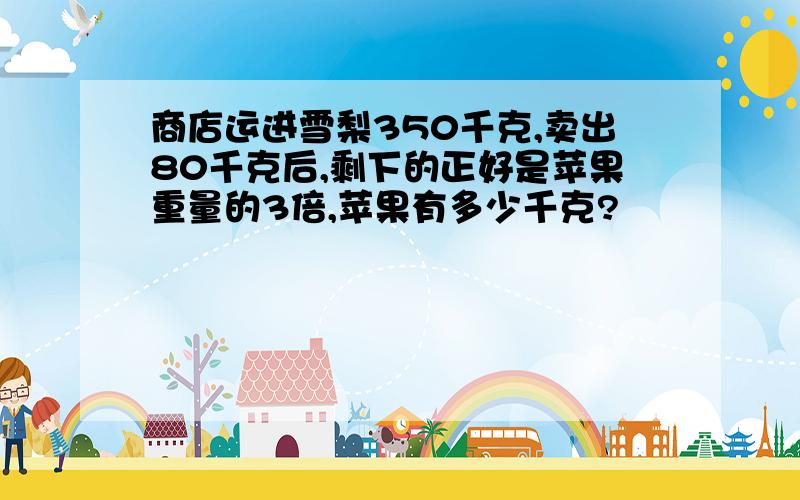 商店运进雪梨350千克,卖出80千克后,剩下的正好是苹果重量的3倍,苹果有多少千克?