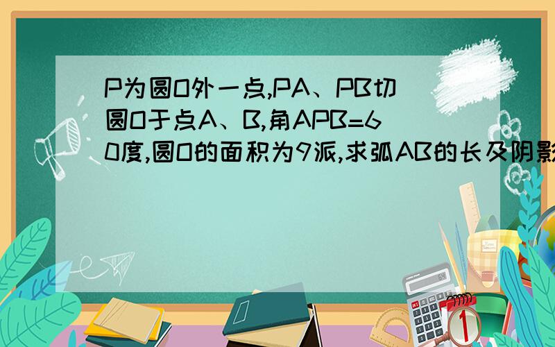 P为圆O外一点,PA、PB切圆O于点A、B,角APB=60度,圆O的面积为9派,求弧AB的长及阴影部分面积