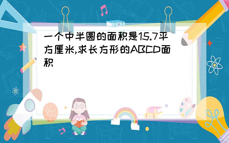 一个中半圆的面积是15.7平方厘米,求长方形的ABCD面积