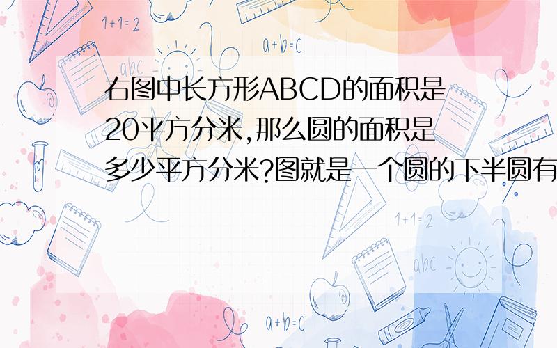 右图中长方形ABCD的面积是20平方分米,那么圆的面积是多少平方分米?图就是一个圆的下半圆有一个长方形重叠,要告诉我怎么做,请在今天完成.谢谢!