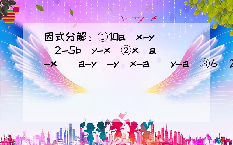 因式分解：①10a（x-y）^2-5b（y-x）②x（a-x）（a-y）-y（x-a）（y-a）③6（2a+b）（2a-3b）-3（b+2a）RT.