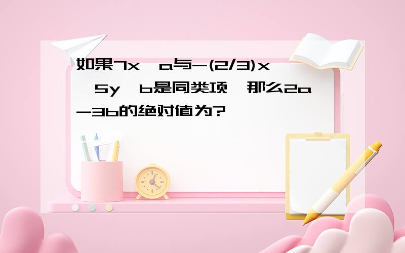 如果7x^a与-(2/3)x^5y^b是同类项,那么2a-3b的绝对值为?