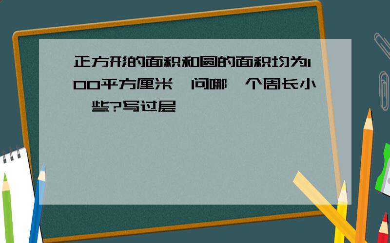 正方形的面积和圆的面积均为100平方厘米,问哪一个周长小一些?写过层