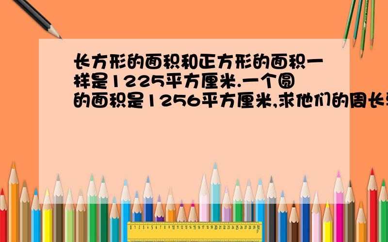 长方形的面积和正方形的面积一样是1225平方厘米.一个圆的面积是1256平方厘米,求他们的周长要算示