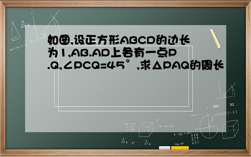 如图,设正方形ABCD的边长为1,AB.AD上各有一点P.Q,∠PCQ=45°,求△PAQ的周长