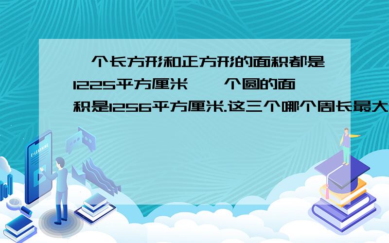 一个长方形和正方形的面积都是1225平方厘米,一个圆的面积是1256平方厘米.这三个哪个周长最大哪个最小?如果这三个大小相等,你能发现它们的周长之间的大小关系吗