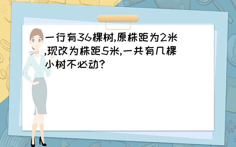 一行有36棵树,原株距为2米,现改为株距5米,一共有几棵小树不必动?