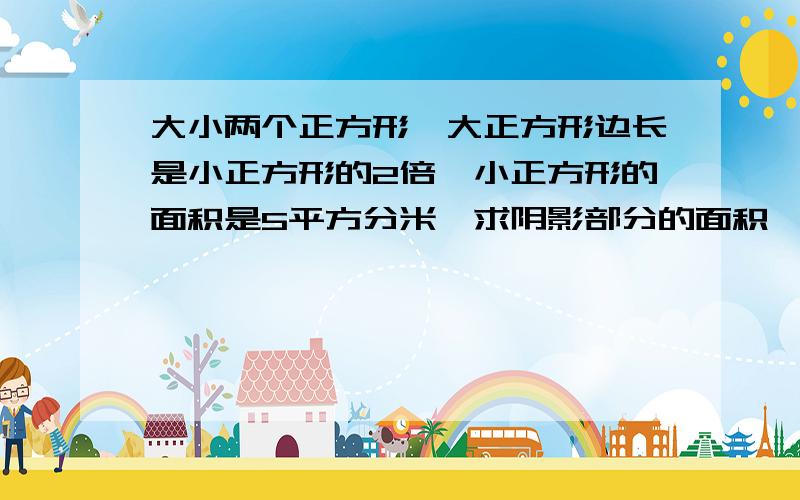 大小两个正方形,大正方形边长是小正方形的2倍,小正方形的面积是5平方分米,求阴影部分的面积