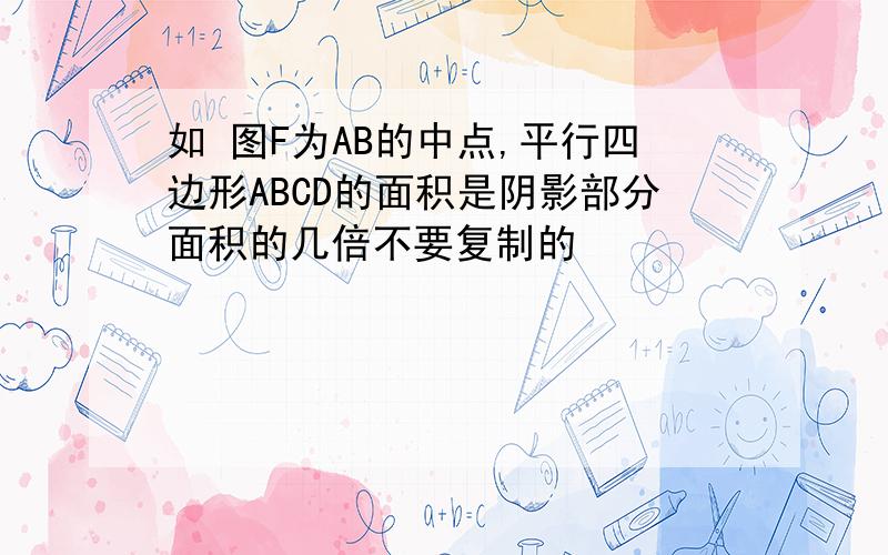 如 图F为AB的中点,平行四边形ABCD的面积是阴影部分面积的几倍不要复制的