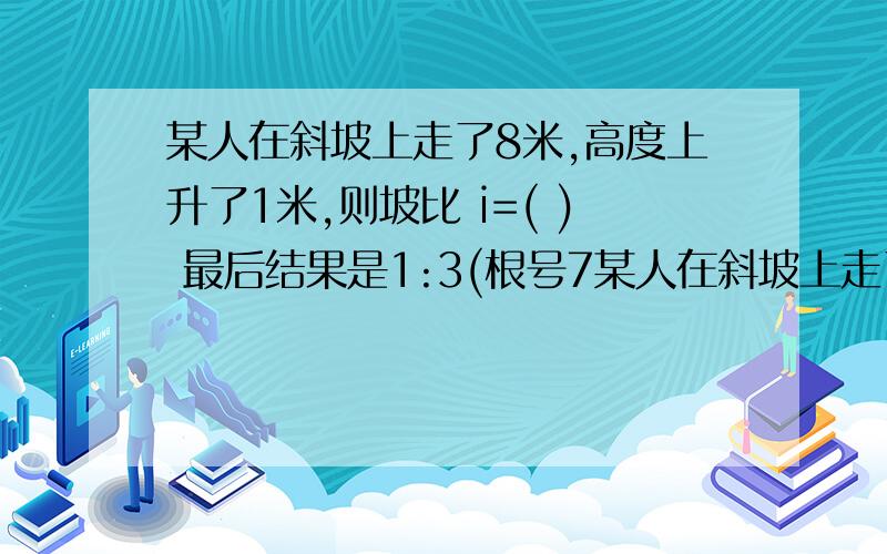 某人在斜坡上走了8米,高度上升了1米,则坡比 i=( ) 最后结果是1:3(根号7某人在斜坡上走了8米,高度上升了1米,则坡比 i=( )最后结果是1:3(根号7),为什么?要具体过程.请知道的老师帮忙下,