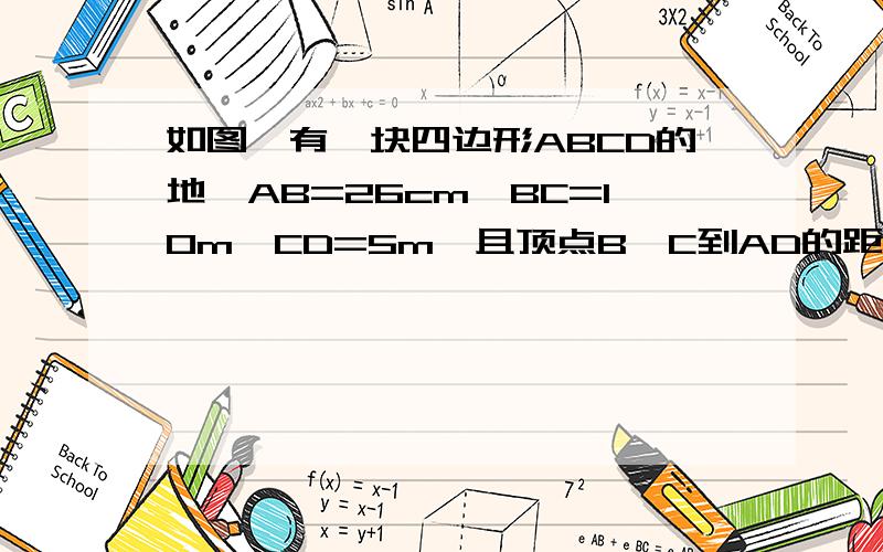 如图,有一块四边形ABCD的地,AB=26cm,BC=10m,CD=5m,且顶点B、C到AD的距离分别为10m、4m,求S四边形ABCD