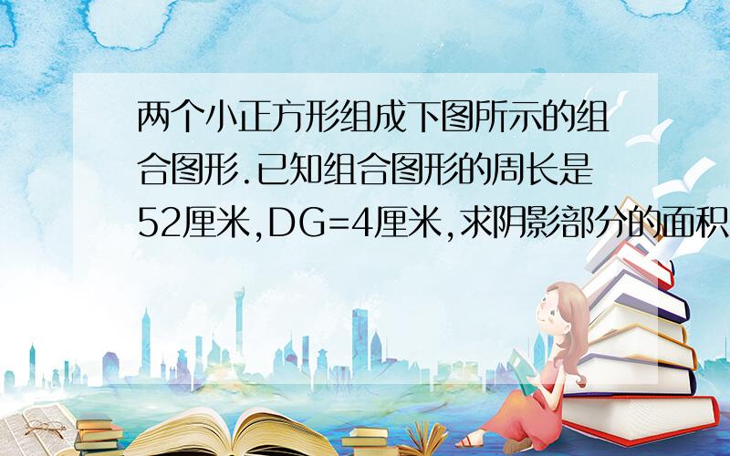 两个小正方形组成下图所示的组合图形.已知组合图形的周长是52厘米,DG=4厘米,求阴影部分的面积.