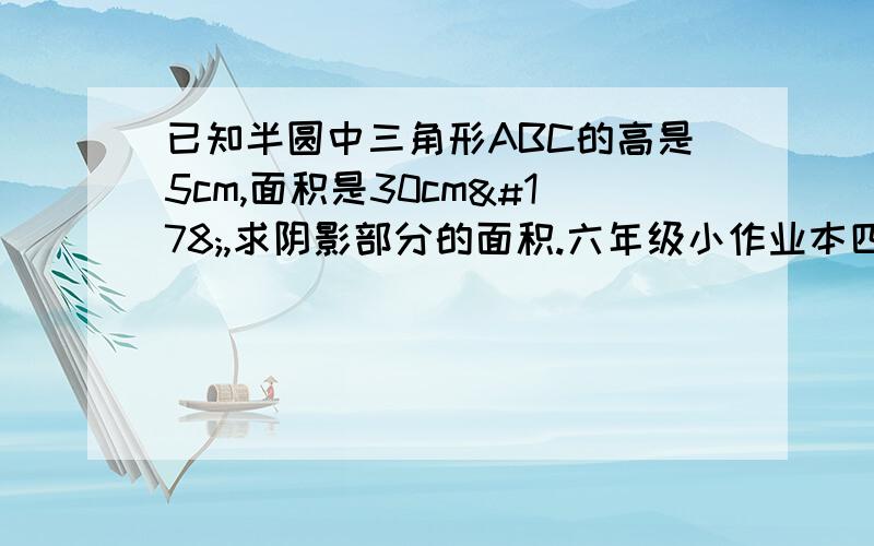 已知半圆中三角形ABC的高是5cm,面积是30cm²,求阴影部分的面积.六年级小作业本四单元作业二综合练习1题