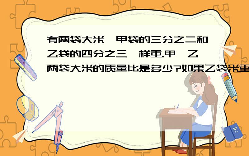 有两袋大米,甲袋的三分之二和乙袋的四分之三一样重.甲、乙两袋大米的质量比是多少?如果乙袋米重16千克,那么甲袋米重多少千克?