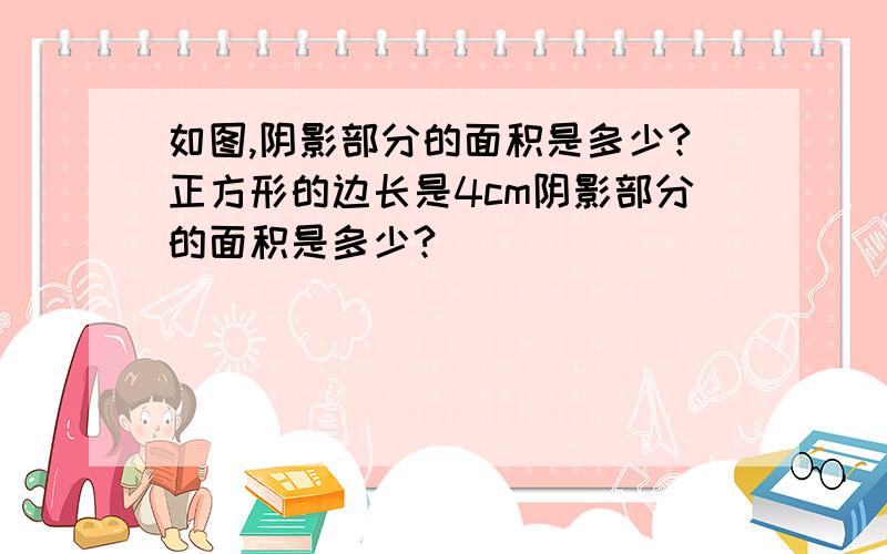 如图,阴影部分的面积是多少?正方形的边长是4cm阴影部分的面积是多少?