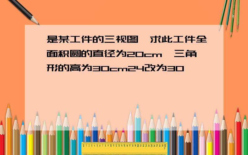 是某工件的三视图,求此工件全面积圆的直径为20cm,三角形的高为30cm24改为30