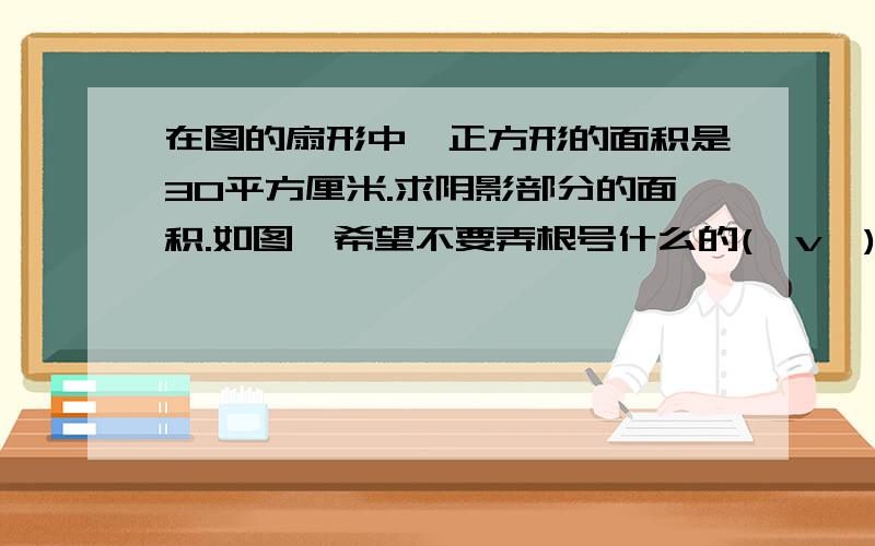 在图的扇形中,正方形的面积是30平方厘米.求阴影部分的面积.如图,希望不要弄根号什么的(⊙v⊙),我没学过.看见网上有高手说：正方形的面积可以看成对角线的乘积除以2,这句话有点看不懂哈