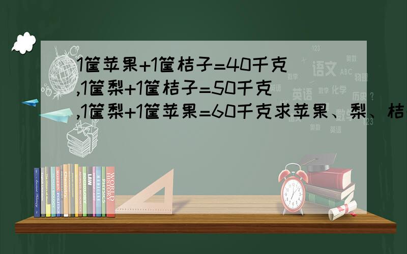 1筐苹果+1筐桔子=40千克,1筐梨+1筐桔子=50千克,1筐梨+1筐苹果=60千克求苹果、梨、桔子各重多少