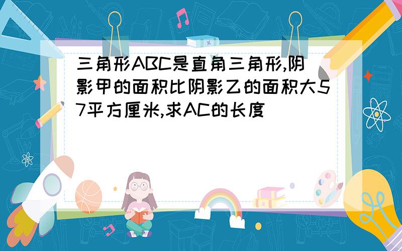 三角形ABC是直角三角形,阴影甲的面积比阴影乙的面积大57平方厘米,求AC的长度