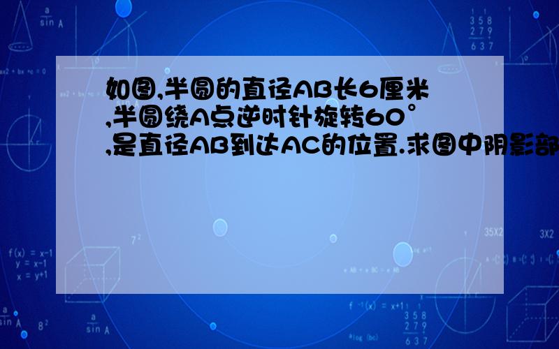 如图,半圆的直径AB长6厘米,半圆绕A点逆时针旋转60°,是直径AB到达AC的位置.求图中阴影部分的面积?